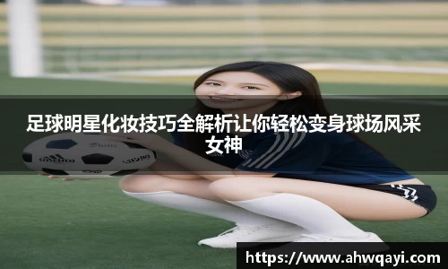 足球明星化妆技巧全解析让你轻松变身球场风采女神